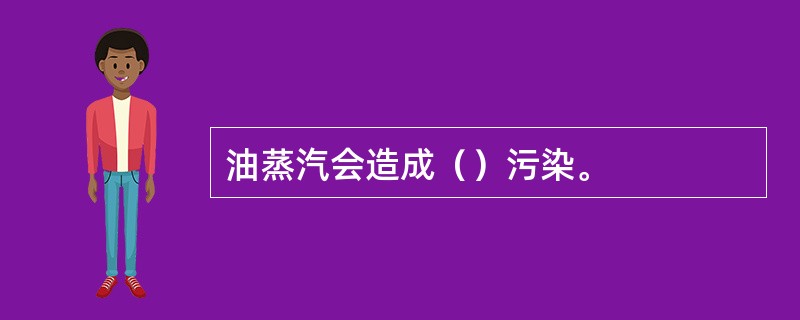 油蒸汽会造成（）污染。