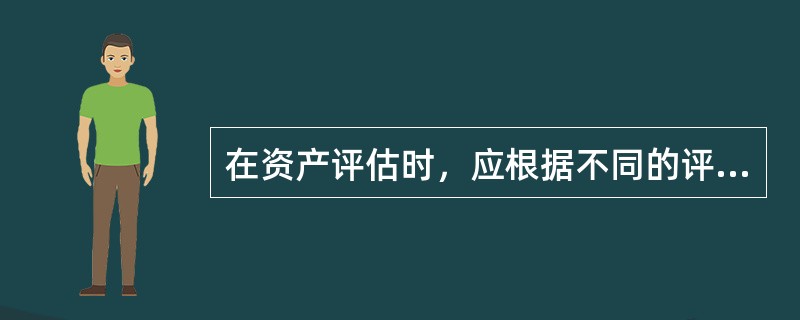 在资产评估时，应根据不同的评估目的、评估对象，选用不同的且最适当的价格标准。对不