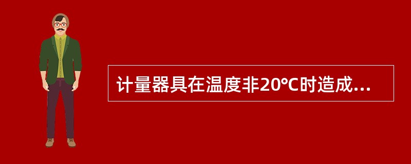 计量器具在温度非20℃时造成油品体积的测量误差为（）。