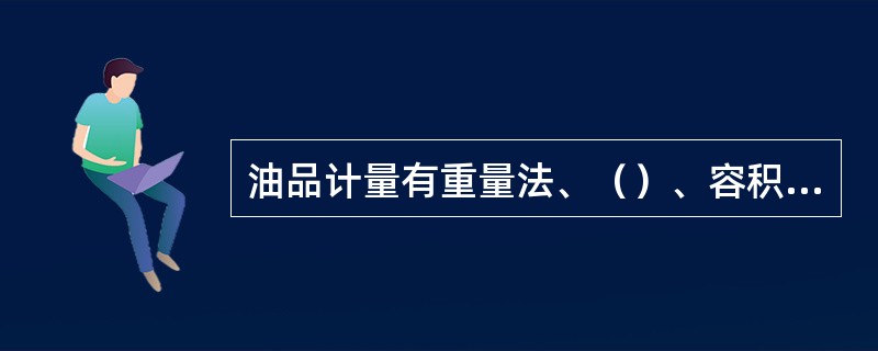 油品计量有重量法、（）、容积法和（）四种方法。