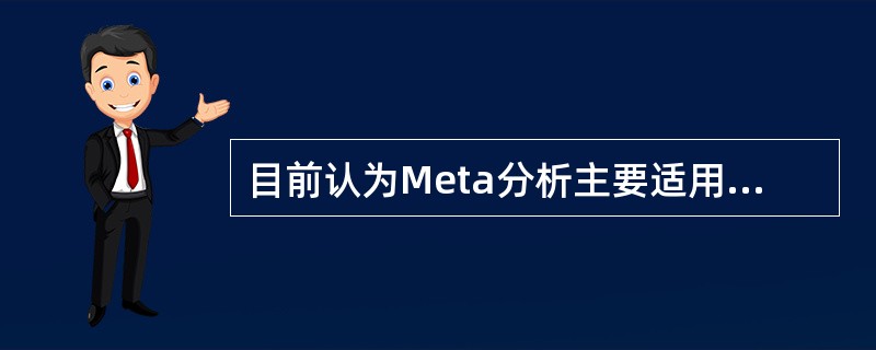 目前认为Meta分析主要适用于随机化对照试验(RCT)结果的综合，尤其存在：