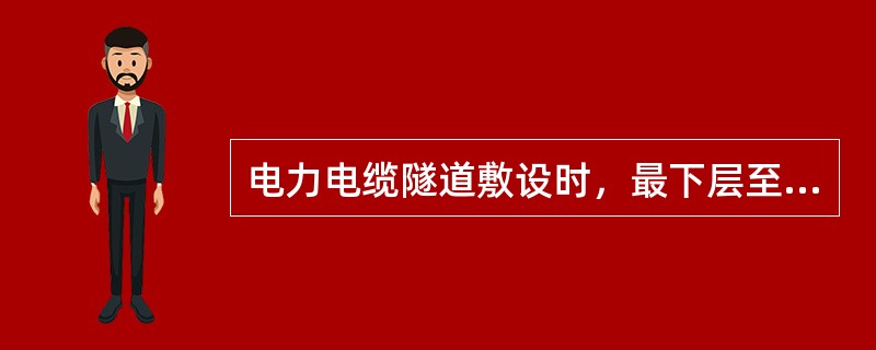 电力电缆隧道敷设时，最下层至沟底或地面间的规定距离为（）。