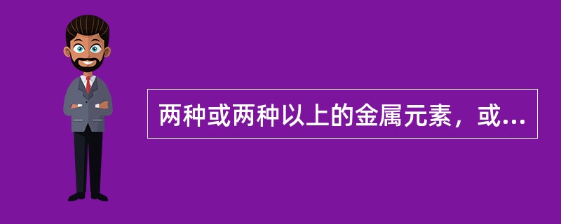 两种或两种以上的金属元素，或金属元素与非金属元素通过熔炼烧结或其它方法而获得的一