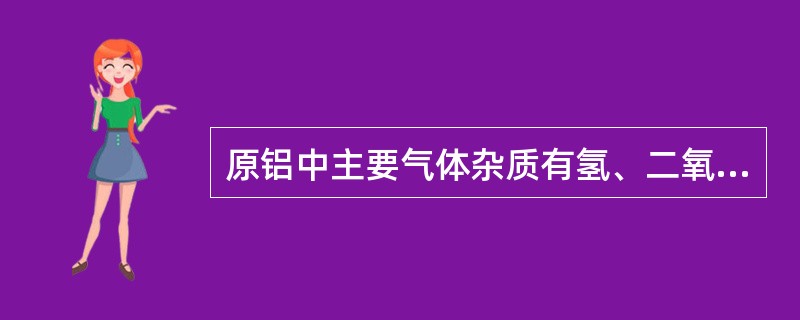 原铝中主要气体杂质有氢、二氧化碳、一氧化碳。