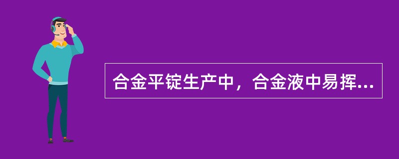合金平锭生产中，合金液中易挥发的元素是（）