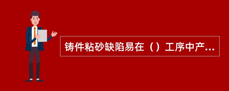 铸件粘砂缺陷易在（）工序中产生。