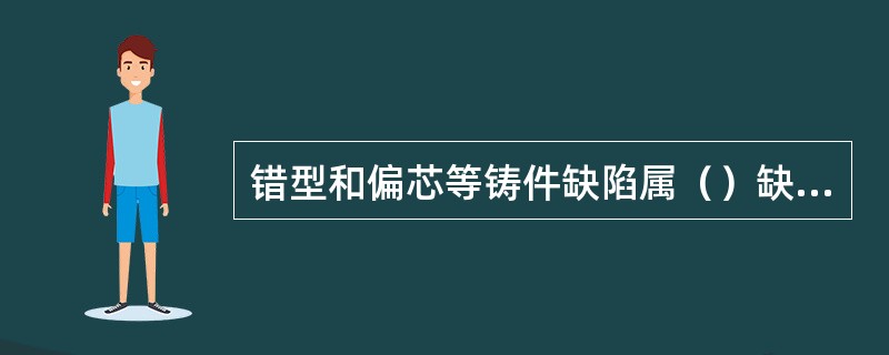 错型和偏芯等铸件缺陷属（）缺陷。