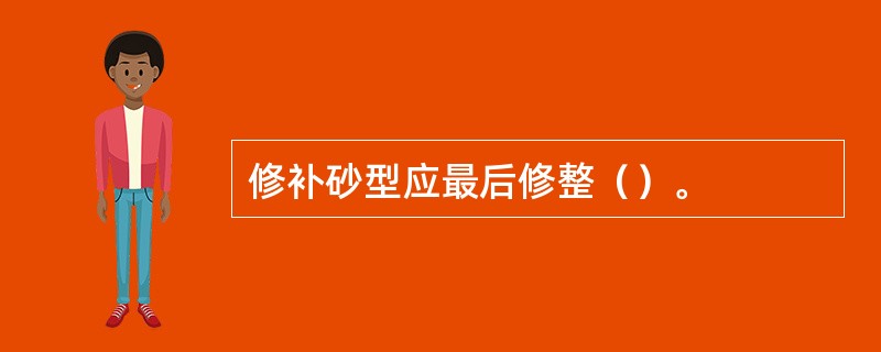 修补砂型应最后修整（）。