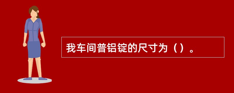 我车间普铝锭的尺寸为（）。