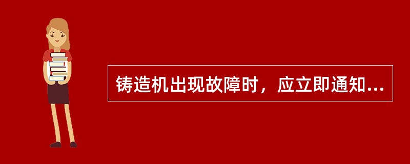 铸造机出现故障时，应立即通知维修人员，不得擅自处理。