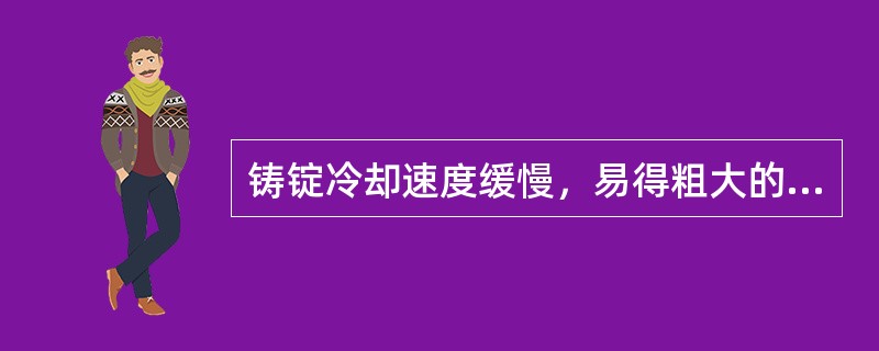 铸锭冷却速度缓慢，易得粗大的球状晶粒。