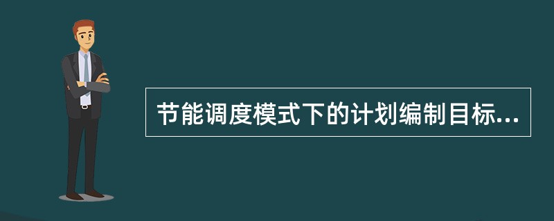 节能调度模式下的计划编制目标是（）。