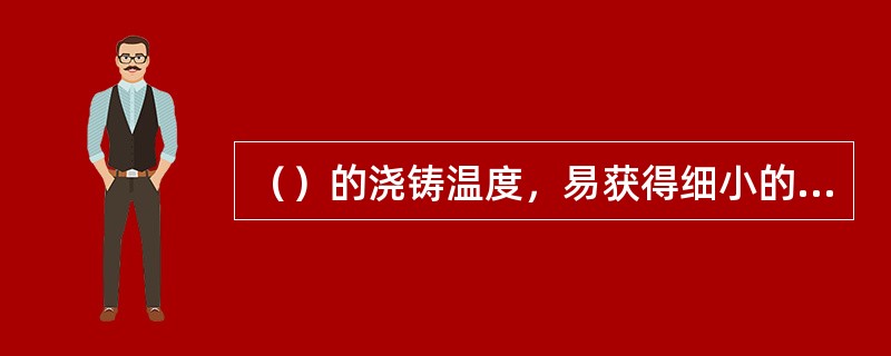 （）的浇铸温度，易获得细小的晶粒组织；而（）的浇铸温度，易获得粗大的晶粒组织。