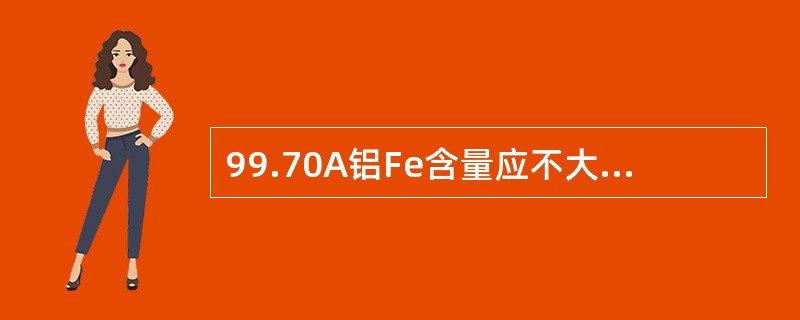 99.70A铝Fe含量应不大于（），Si含量应不大于（），Fe和Si不大于（）。