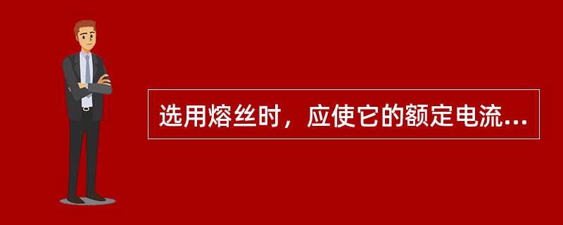 选用熔丝时，应使它的额定电流等于或稍大于电路的最大正常工作电流。