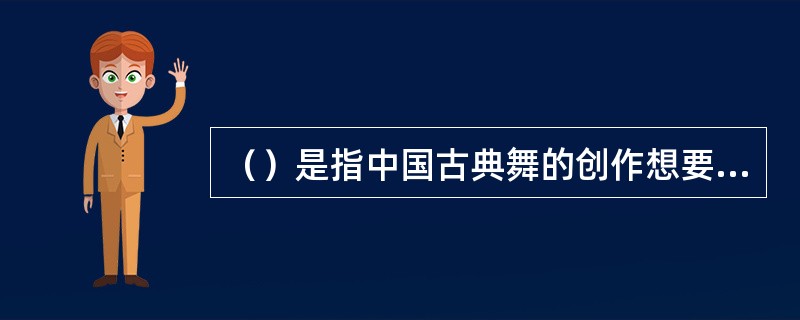（）是指中国古典舞的创作想要持续向前发展，就必须先追根溯源、研究历史、建构回溯性