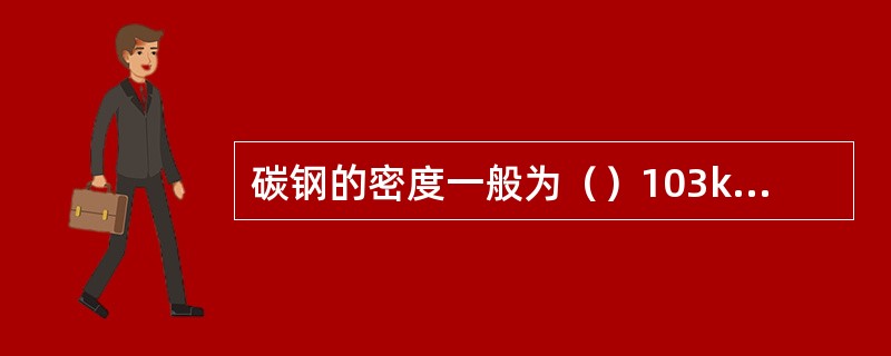 碳钢的密度一般为（）103kg/m3。