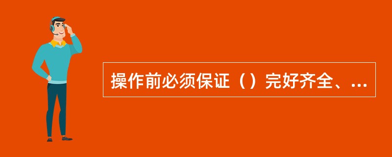 操作前必须保证（）完好齐全、（）运转正常。