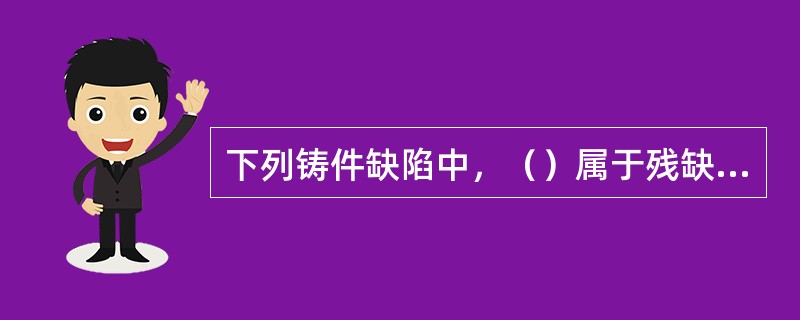 下列铸件缺陷中，（）属于残缺类缺陷。