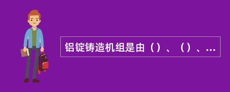 铝锭铸造机组是由（）、（）、（）和（）四部分组成的