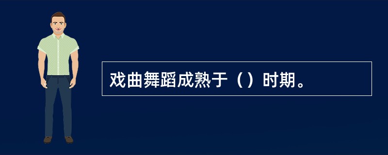 戏曲舞蹈成熟于（）时期。