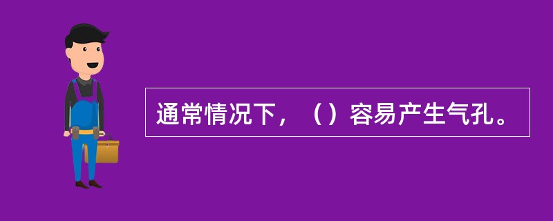 通常情况下，（）容易产生气孔。