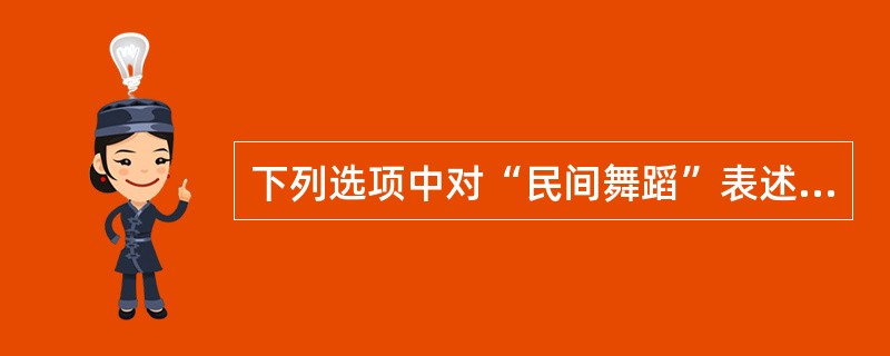 下列选项中对“民间舞蹈”表述正确的是（）