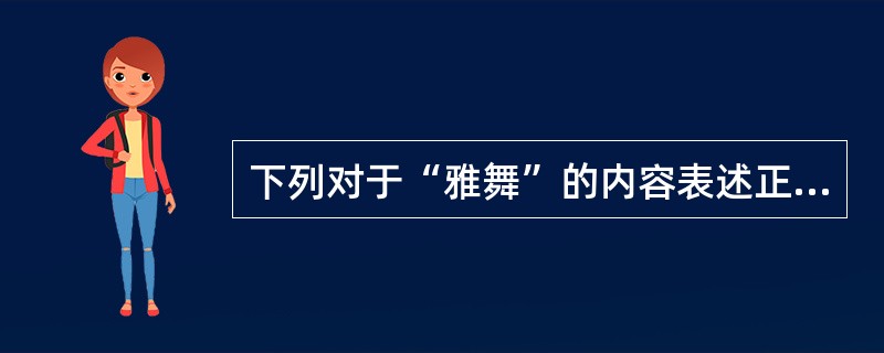 下列对于“雅舞”的内容表述正确的是（）