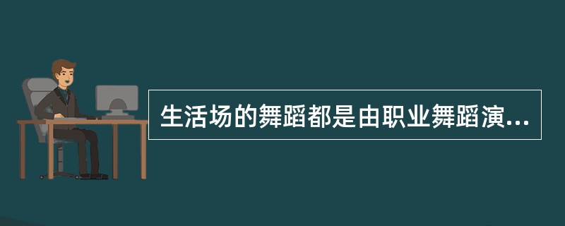 生活场的舞蹈都是由职业舞蹈演员来表演的。