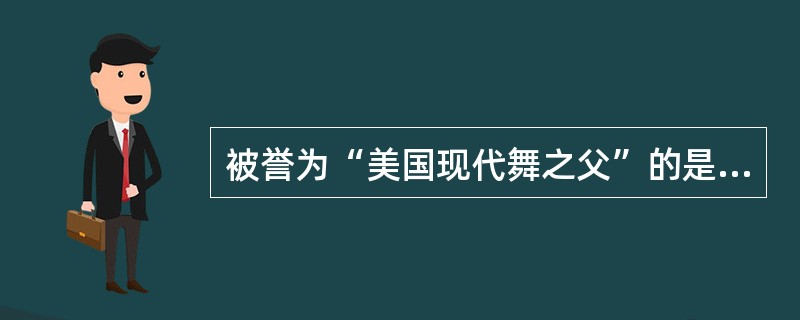 被誉为“美国现代舞之父”的是（）