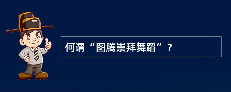 何谓“图腾崇拜舞蹈”？