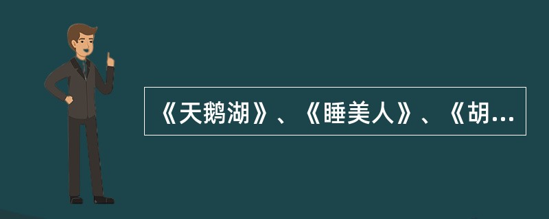 《天鹅湖》、《睡美人》、《胡桃夹子》三大舞剧音乐的作者是谁？