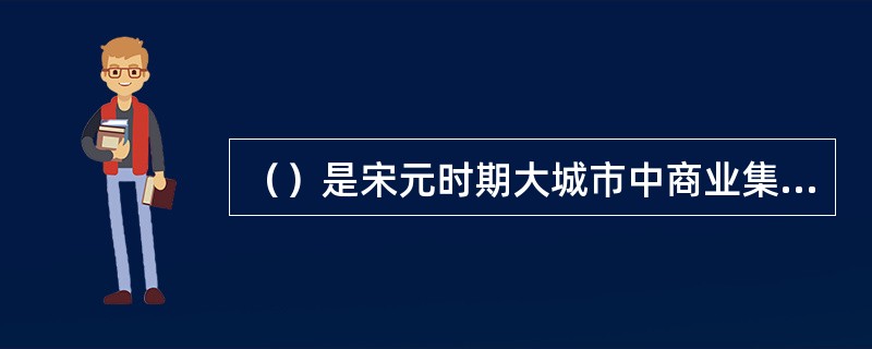 （）是宋元时期大城市中商业集中点和娱乐场所。