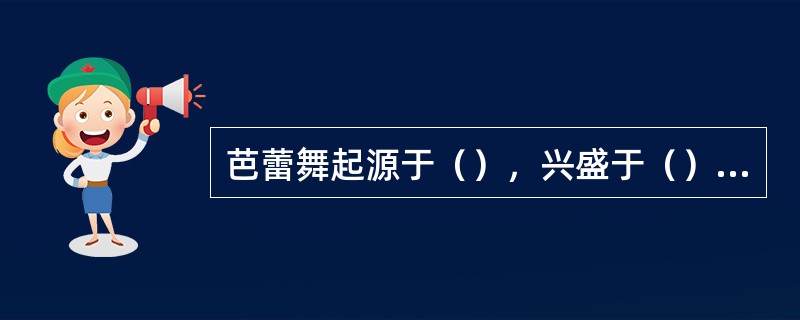 芭蕾舞起源于（），兴盛于（），1581年诞生的（）被公认为历史上第一部芭蕾舞剧。