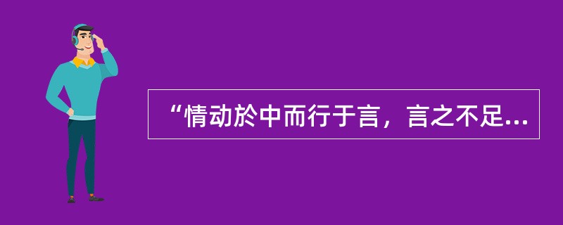 “情动於中而行于言，言之不足，故嗟叹之；嗟叹之不足，故歌咏之；歌咏之不足，不知手