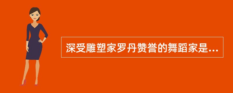 深受雕塑家罗丹赞誉的舞蹈家是哪一位？