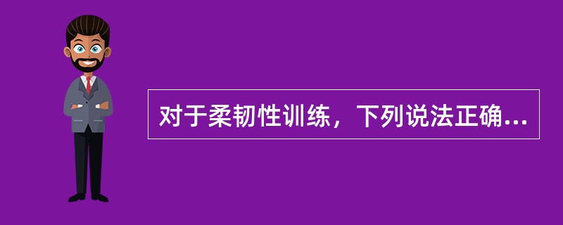 对于柔韧性训练，下列说法正确的是哪项？（）