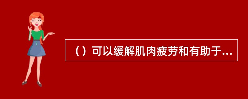 （）可以缓解肌肉疲劳和有助于机体的恢复。