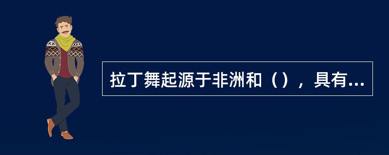 拉丁舞起源于非洲和（），具有热情、奔放、浪漫的风格特点。