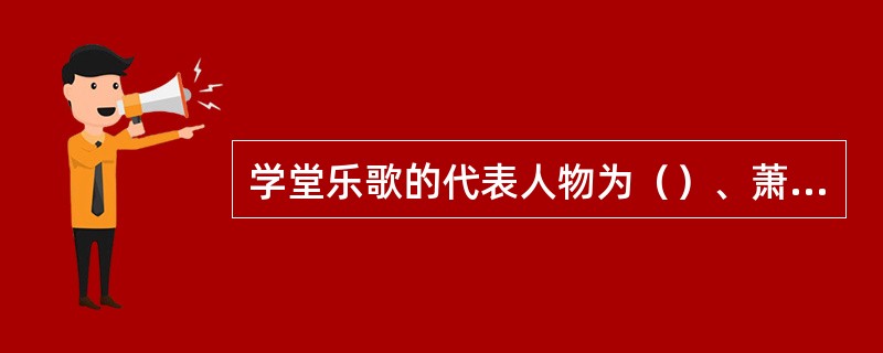 学堂乐歌的代表人物为（）、萧友梅，他们是中国现代音乐教育的先驱，将乐歌时期的填词