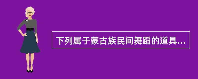 下列属于蒙古族民间舞蹈的道具是哪个？（）