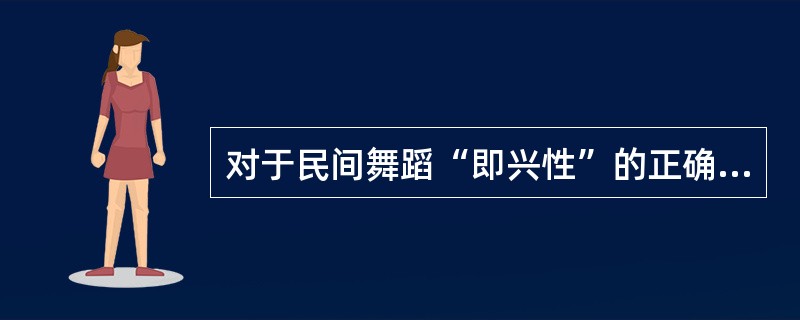 对于民间舞蹈“即兴性”的正确理解是（）。