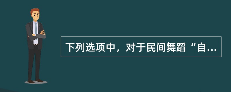 下列选项中，对于民间舞蹈“自娱性”的正确理解是（）。