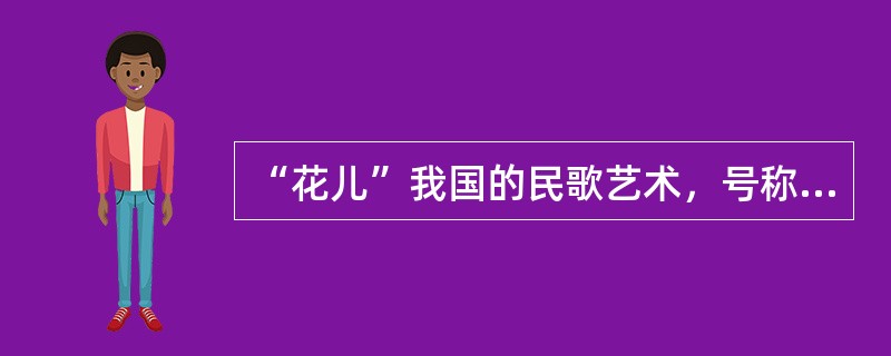 “花儿”我国的民歌艺术，号称“花儿之乡”的是（）地区？