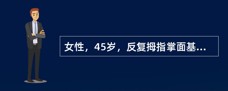 女性，45岁，反复拇指掌面基底部疼痛及弹响3年余。查体：局部可扪及一小结节，有压