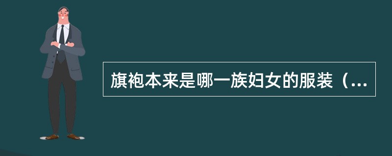 旗袍本来是哪一族妇女的服装（）？