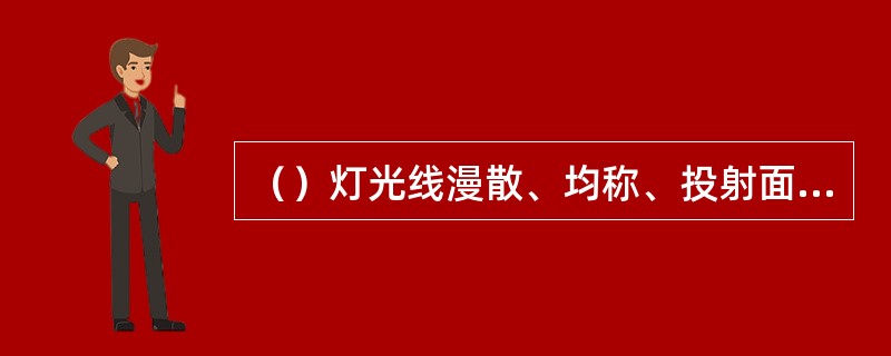 （）灯光线漫散、均称、投射面积大，分为天排散光和地排散光，多用于天幕照射，也可用