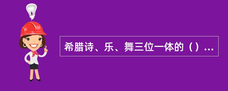 希腊诗、乐、舞三位一体的（），发扬尚武精神的《斯巴达式舞蹈》，以及赞颂太阳神阿波