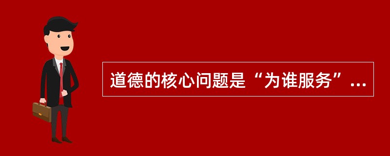 道德的核心问题是“为谁服务”的问题。