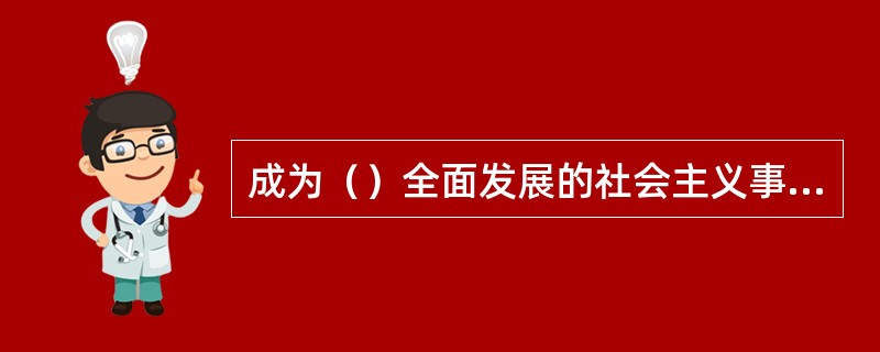 成为（）全面发展的社会主义事业的建设者和接班人，是大学生需要确立的成才目标。